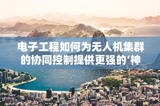 电子工程如何为无人机集群的协同控制提供更强的‘神经网络’？
