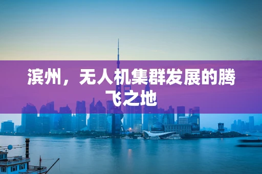滨州，无人机集群发展的腾飞之地