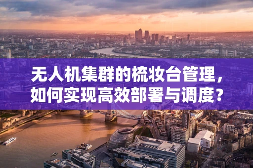 无人机集群的梳妆台管理，如何实现高效部署与调度？