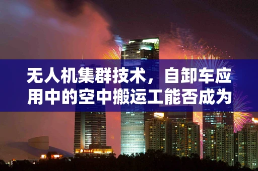 无人机集群技术，自卸车应用中的空中搬运工能否成为现实？