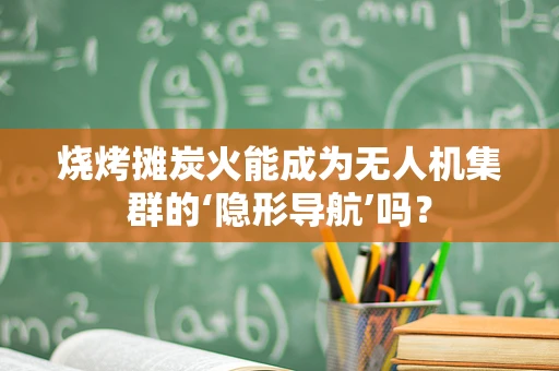 烧烤摊炭火能成为无人机集群的‘隐形导航’吗？