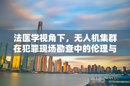 法医学视角下，无人机集群在犯罪现场勘查中的伦理与隐私边界