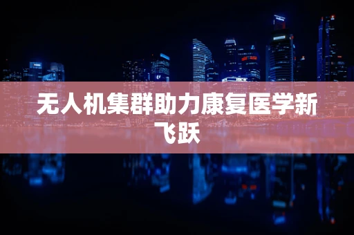 无人机集群助力康复医学新飞跃