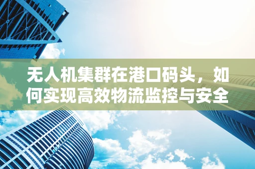 无人机集群在港口码头，如何实现高效物流监控与安全保障？