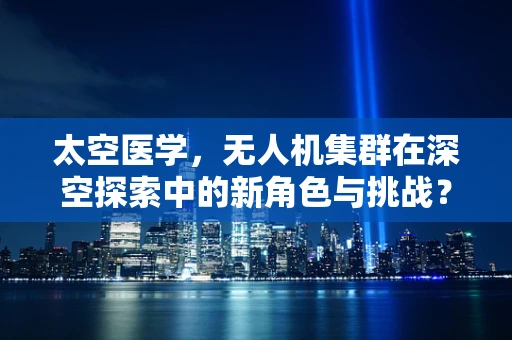 太空医学，无人机集群在深空探索中的新角色与挑战？