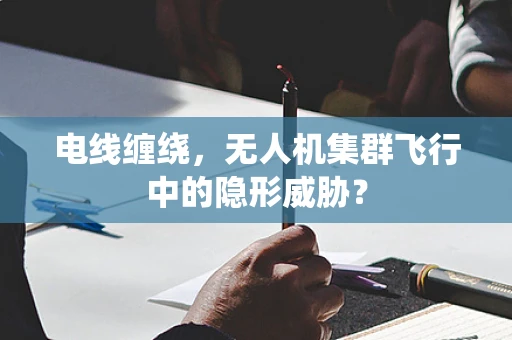 电线缠绕，无人机集群飞行中的隐形威胁？