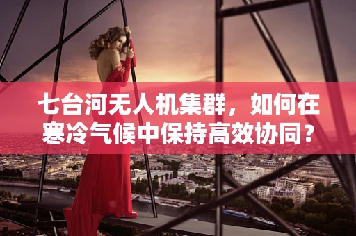 七台河无人机集群，如何在寒冷气候中保持高效协同？