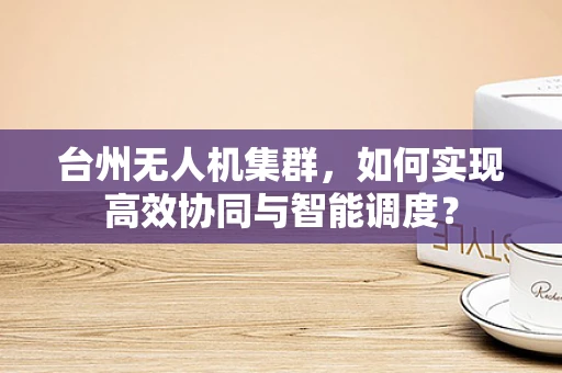 台州无人机集群，如何实现高效协同与智能调度？