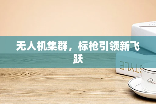 无人机集群，标枪引领新飞跃