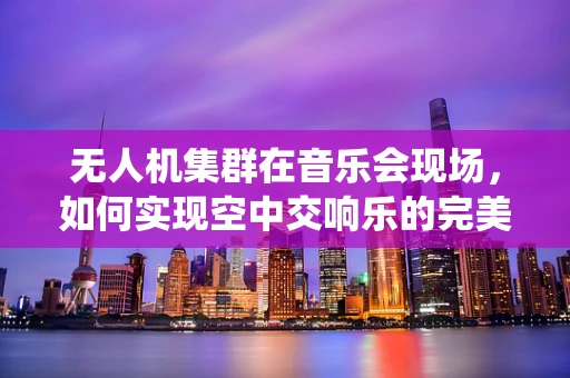 无人机集群在音乐会现场，如何实现空中交响乐的完美演绎？
