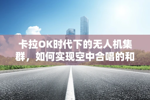 卡拉OK时代下的无人机集群，如何实现空中合唱的和谐编队？