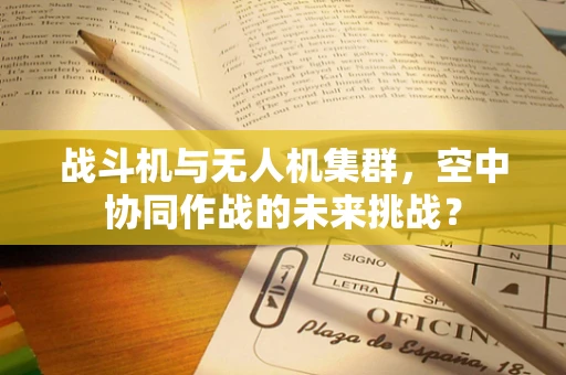 战斗机与无人机集群，空中协同作战的未来挑战？
