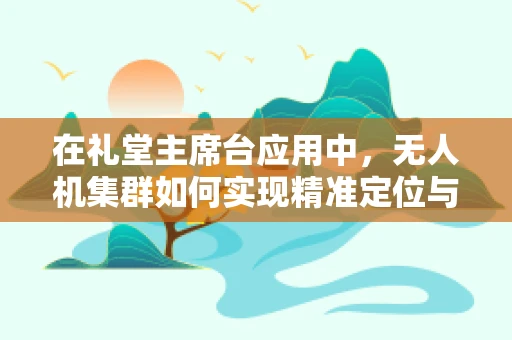 在礼堂主席台应用中，无人机集群如何实现精准定位与避障？