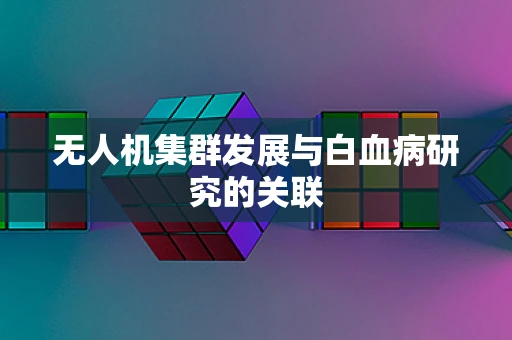 无人机集群发展与白血病研究的关联