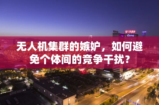 无人机集群的嫉妒，如何避免个体间的竞争干扰？