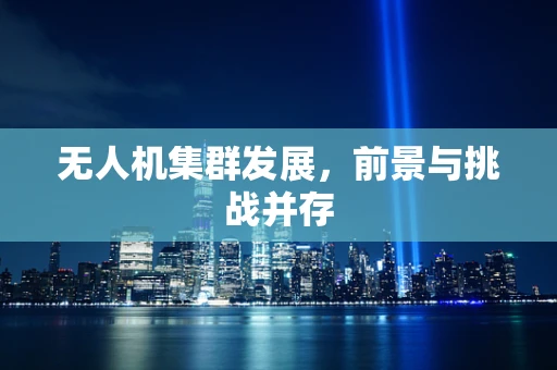 无人机集群发展，前景与挑战并存