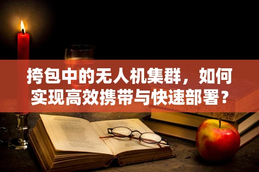 挎包中的无人机集群，如何实现高效携带与快速部署？