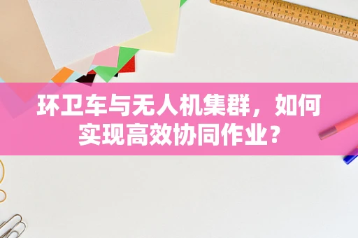 环卫车与无人机集群，如何实现高效协同作业？