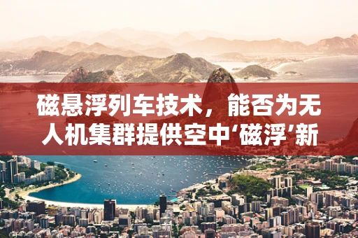 磁悬浮列车技术，能否为无人机集群提供空中‘磁浮’新路径？