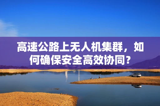 高速公路上无人机集群，如何确保安全高效协同？