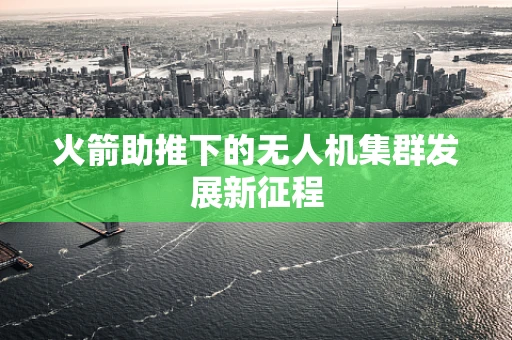 火箭助推下的无人机集群发展新征程