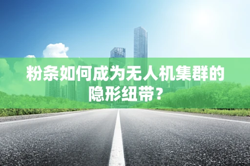 粉条如何成为无人机集群的隐形纽带？