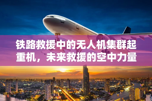 铁路救援中的无人机集群起重机，未来救援的空中力量？