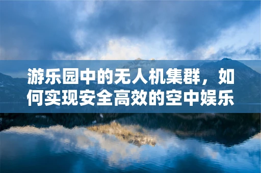 游乐园中的无人机集群，如何实现安全高效的空中娱乐体验？
