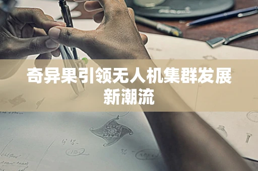 奇异果引领无人机集群发展新潮流