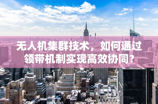 无人机集群技术，如何通过领带机制实现高效协同？