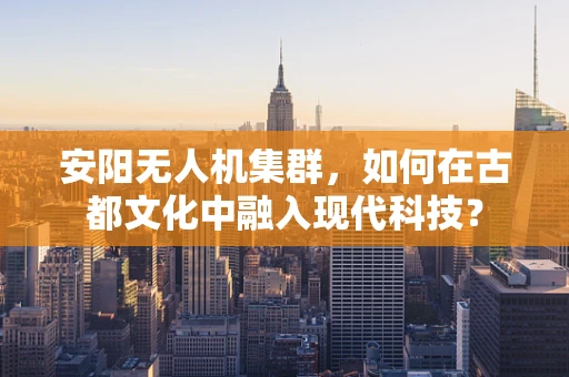 安阳无人机集群，如何在古都文化中融入现代科技？
