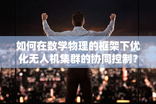 如何在数学物理的框架下优化无人机集群的协同控制？