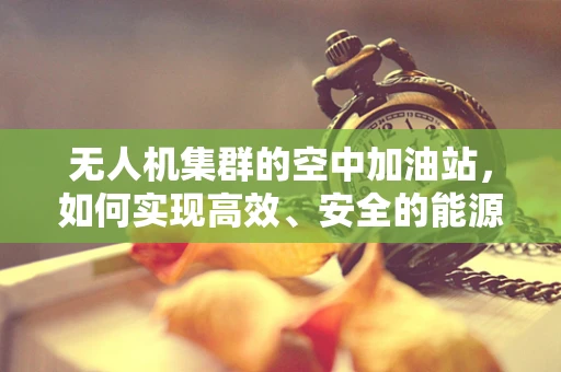 无人机集群的空中加油站，如何实现高效、安全的能源补给？