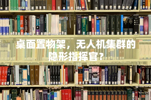 桌面置物架，无人机集群的隐形指挥官？