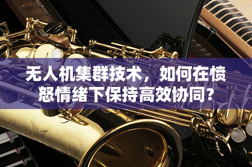 无人机集群技术，如何在愤怒情绪下保持高效协同？