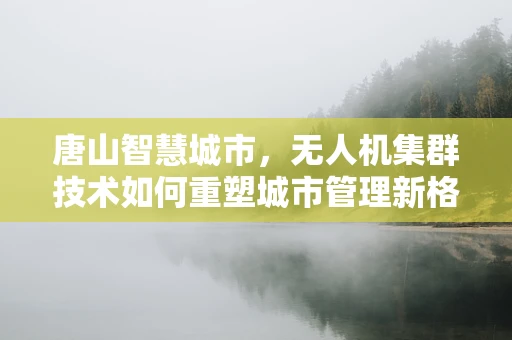 唐山智慧城市，无人机集群技术如何重塑城市管理新格局？