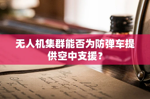无人机集群能否为防弹车提供空中支援？