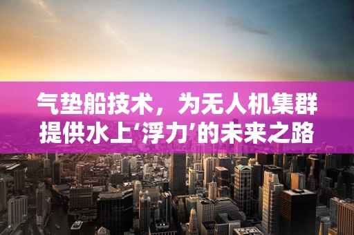 气垫船技术，为无人机集群提供水上‘浮力’的未来之路？