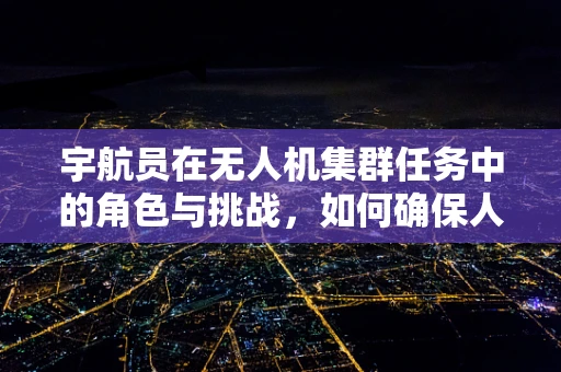 宇航员在无人机集群任务中的角色与挑战，如何确保人机协作的精准高效？