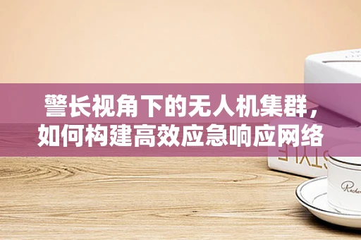 警长视角下的无人机集群，如何构建高效应急响应网络？