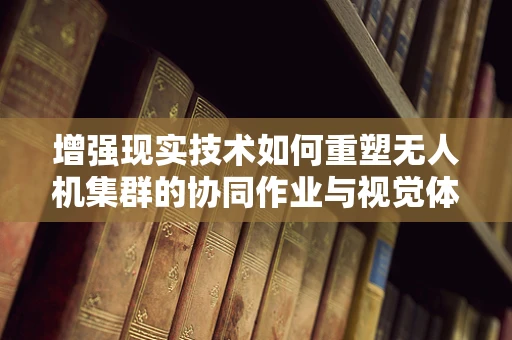 增强现实技术如何重塑无人机集群的协同作业与视觉体验？