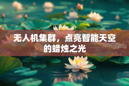无人机集群，点亮智能天空的蜡烛之光