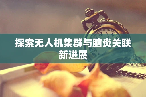 探索无人机集群与脑炎关联新进展