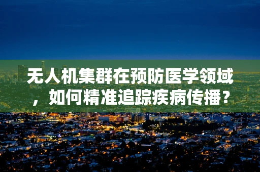 无人机集群在预防医学领域，如何精准追踪疾病传播？