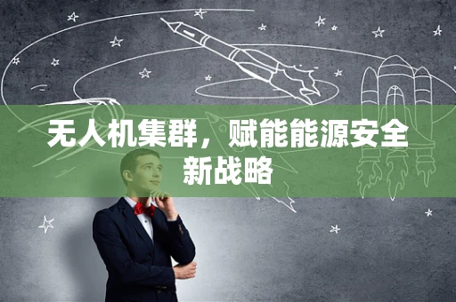 无人机集群，赋能能源安全新战略