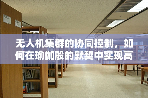 无人机集群的协同控制，如何在瑜伽般的默契中实现高效飞行？
