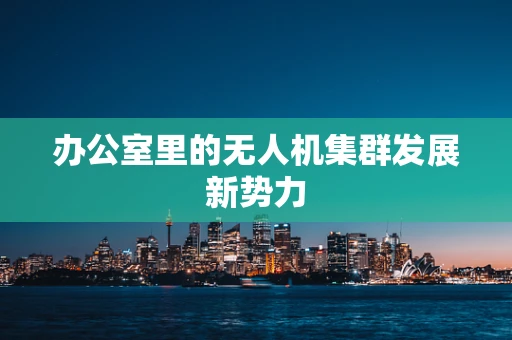 办公室里的无人机集群发展新势力
