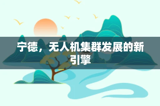 宁德，无人机集群发展的新引擎