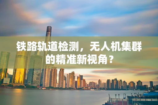 铁路轨道检测，无人机集群的精准新视角？