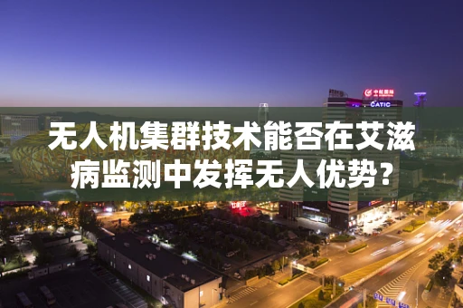 无人机集群技术能否在艾滋病监测中发挥无人优势？